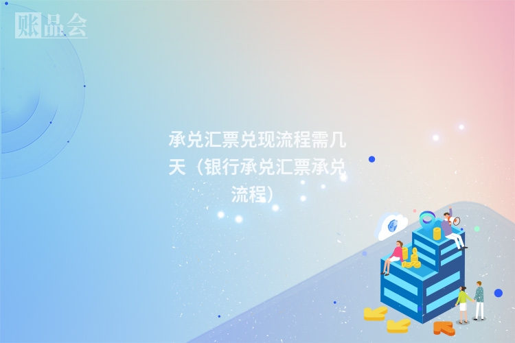 承兑汇票兑现流程需几天（银行承兑汇票承兑流程）