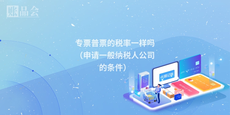 专票普票的税率一样吗（申请一般纳税人公司的条件）