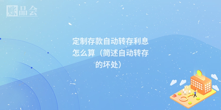 定制存款自动转存利息怎么算（简述自动转存的坏处）