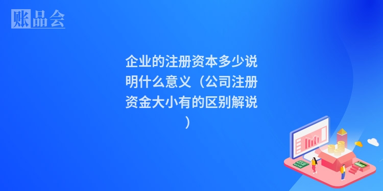 企业的注册资本多少说明什么意义（公司注册资金大小有的区别解说）