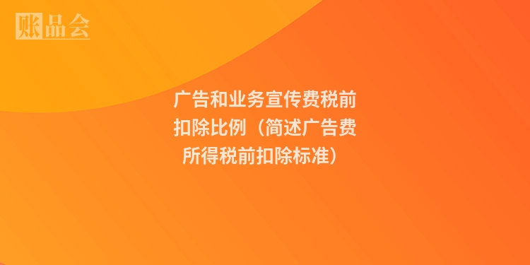 广告和业务宣传费税前扣除比例（简述广告费所得税前扣除标准）