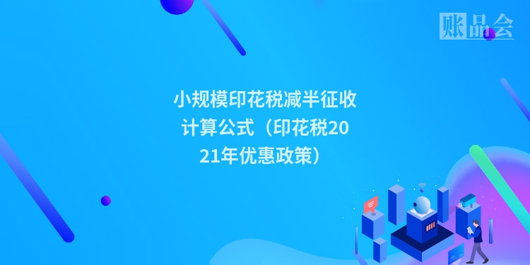 小规模印花税减半征收计算公式（印花税2021年优惠政策）
