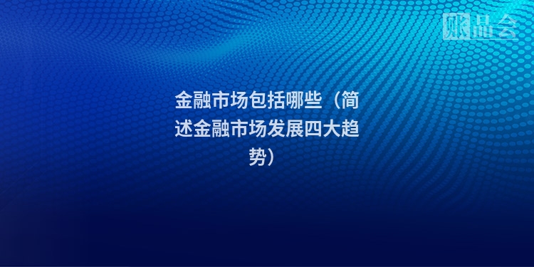 金融市场包括哪些（简述金融市场发展四大趋势）