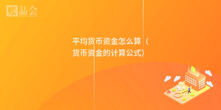 平均货币资金怎么算（货币资金的计算公式）