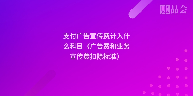 支付广告宣传费计入什么科目（广告费和业务宣传费扣除标准）
