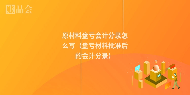 原材料盘亏会计分录怎么写（盘亏材料批准后的会计分录）