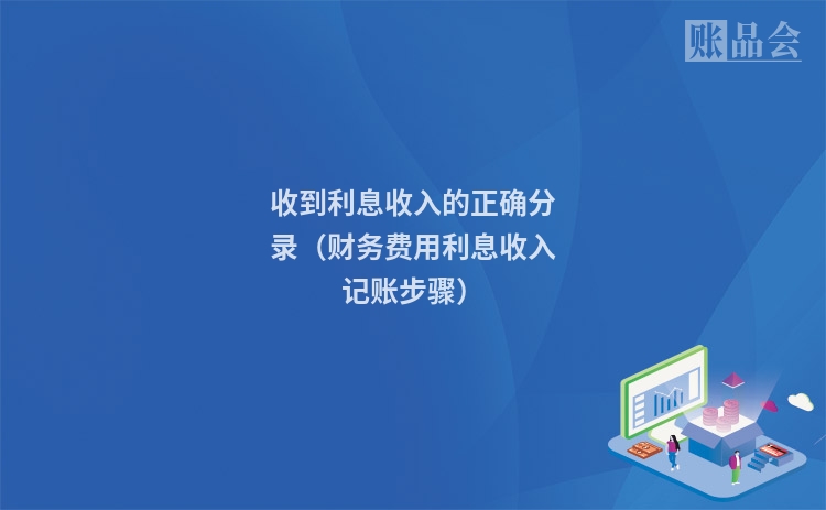 收到利息收入的正确分录（财务费用利息收入记账步骤）
