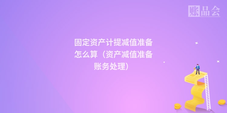 固定资产计提减值准备怎么算（资产减值准备账务处理）