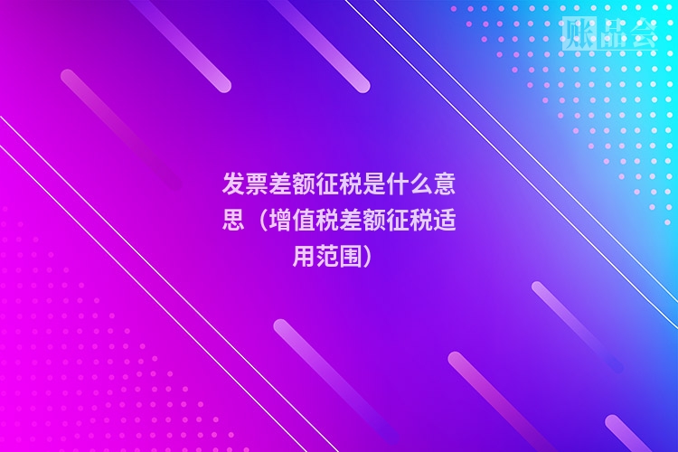 发票差额征税是什么意思（增值税差额征税适用范围）