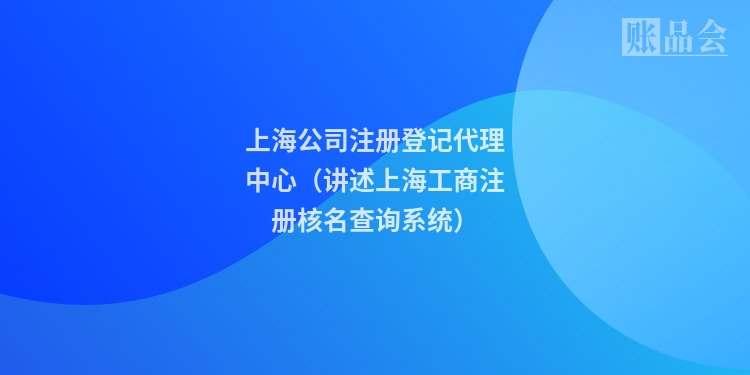 上海公司注册登记代理中心（讲述上海工商注册核名查询系统）