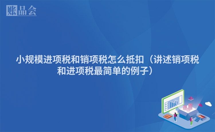 小规模进项税和销项税怎么抵扣（讲述销项税和进项税最简单的例子）