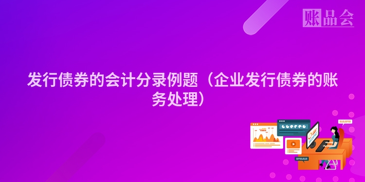 发行债券的会计分录例题（企业发行债券的账务处理）