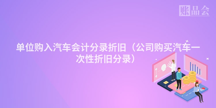 单位购入汽车会计分录折旧（公司购买汽车一次性折旧分录）