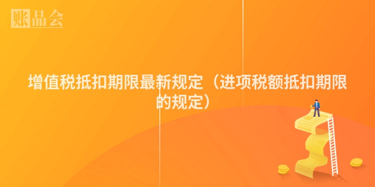 增值税抵扣期限最新规定（进项税额抵扣期限的规定）
