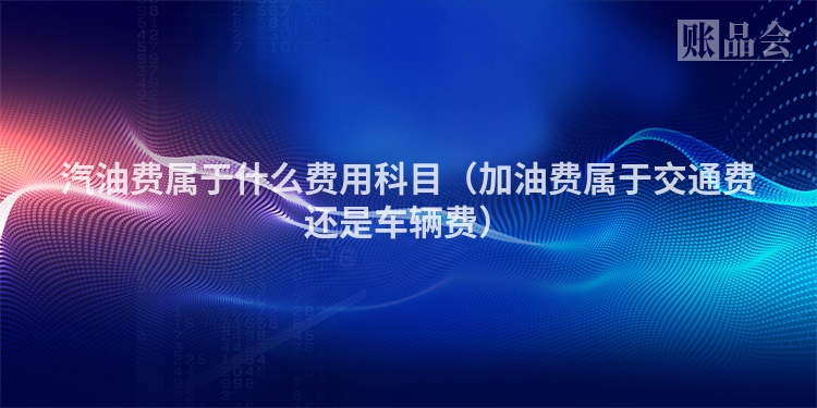 汽油费属于什么费用科目（加油费属于交通费还是车辆费）