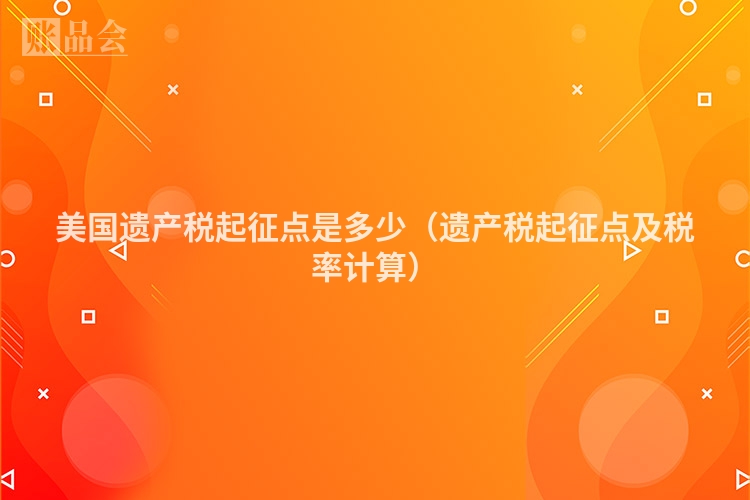 美国遗产税起征点是多少（遗产税起征点及税率计算）