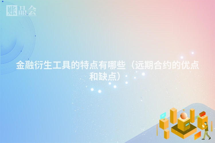 金融衍生工具的特点有哪些（远期合约的优点和缺点）