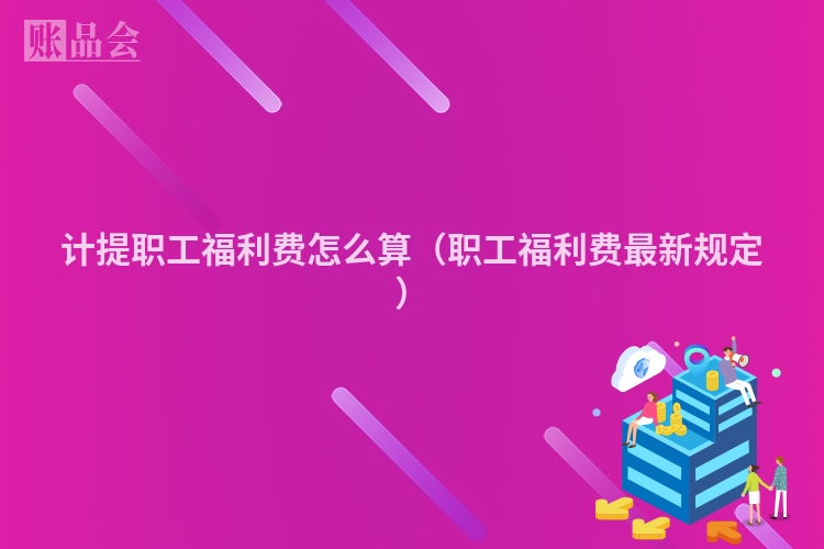 计提职工福利费怎么算（职工福利费最新规定）