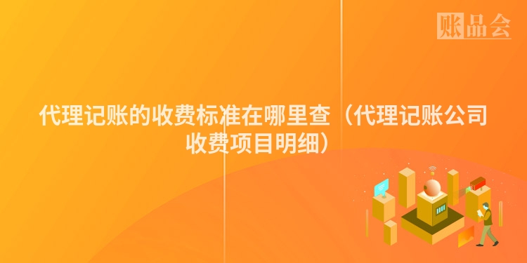 代理记账的收费标准在哪里查（代理记账公司收费项目明细）