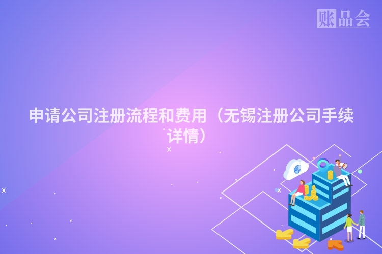 申请公司注册流程和费用（无锡注册公司手续详情）