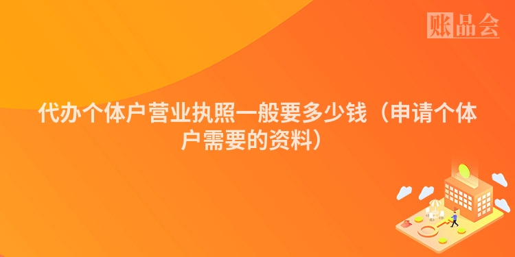 代办个体户营业执照一般要多少钱（申请个体户需要的资料）