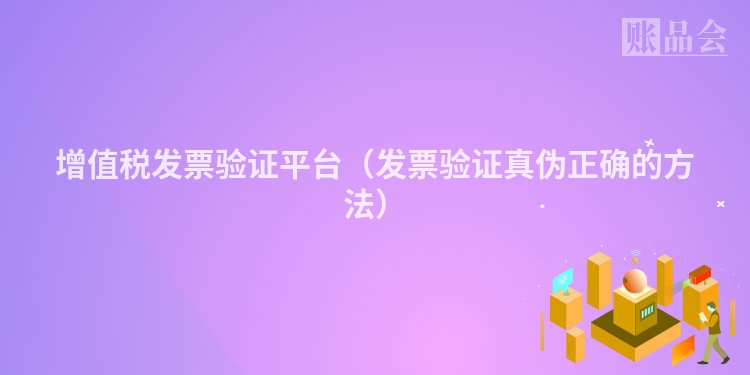 增值税发票验证平台（发票验证真伪正确的方法）