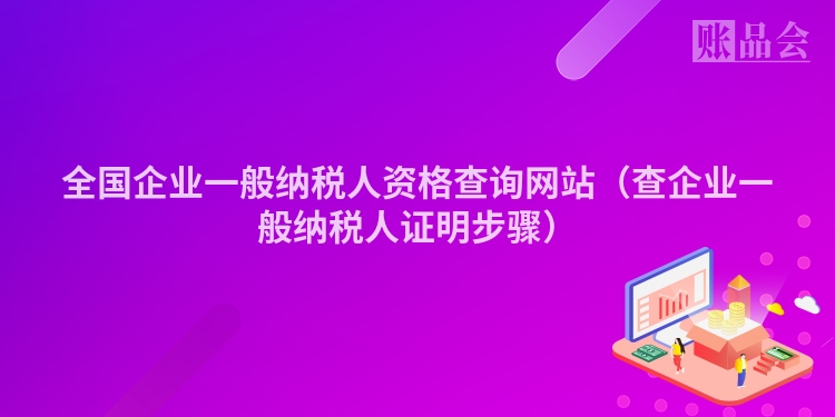 全国企业一般纳税人资格查询网站（查企业一般纳税人证明步骤）