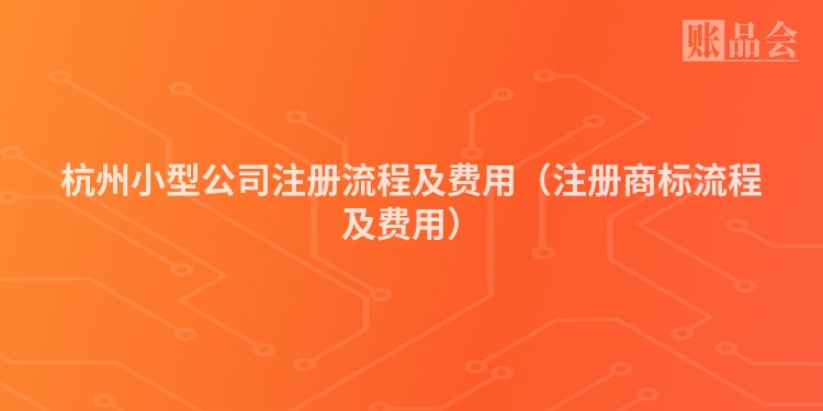 杭州小型公司注册流程及费用（注册商标流程及费用）