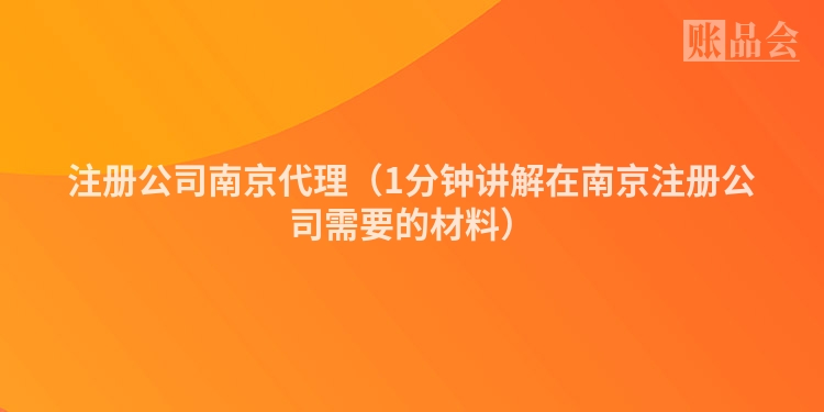 注册公司南京代理（1分钟讲解在南京注册公司需要的材料）
