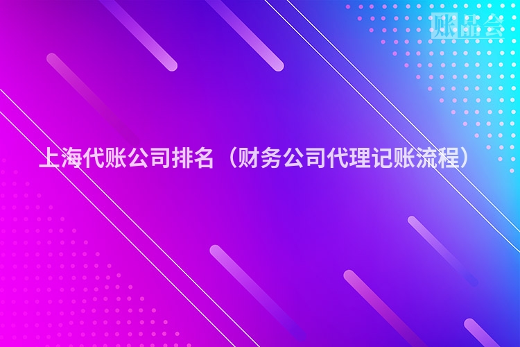 上海代账公司排名（财务公司代理记账流程）
