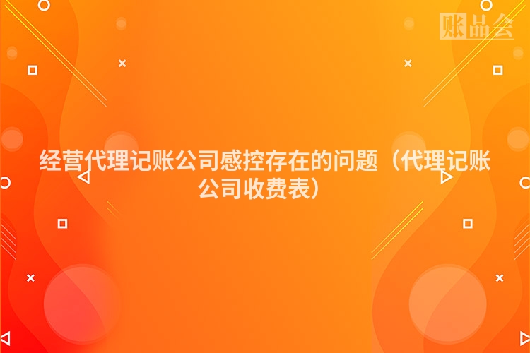 经营代理记账公司感控存在的问题（代理记账公司收费表）