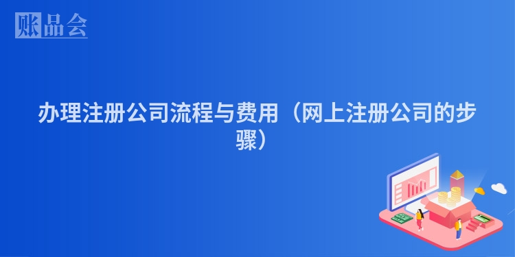 办理注册公司流程与费用（网上注册公司的步骤）