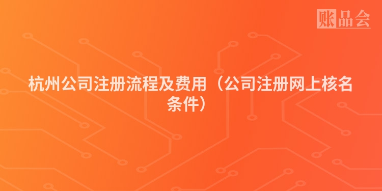 杭州公司注册流程及费用（公司注册网上核名条件）