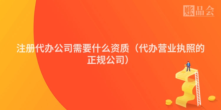 注册代办公司需要什么资质（代办营业执照的正规公司）
