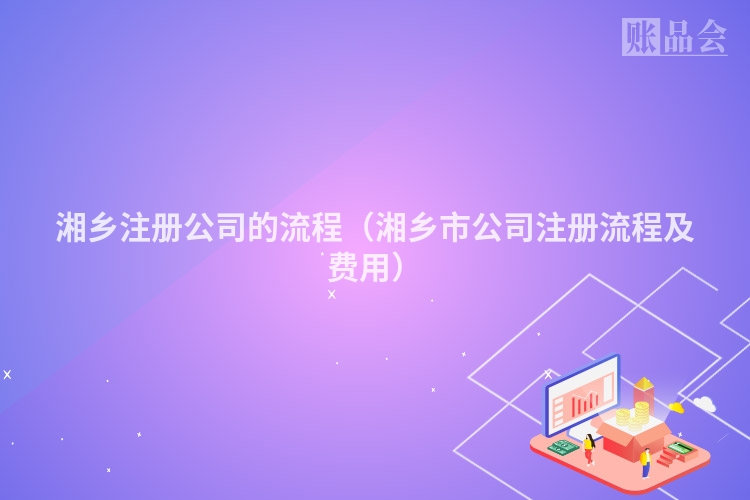 湘乡注册公司的流程（湘乡市公司注册流程及费用）