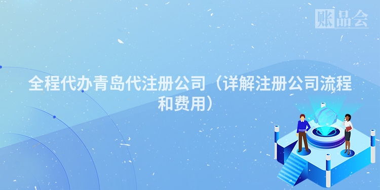 全程代办青岛代注册公司（详解注册公司流程和费用）