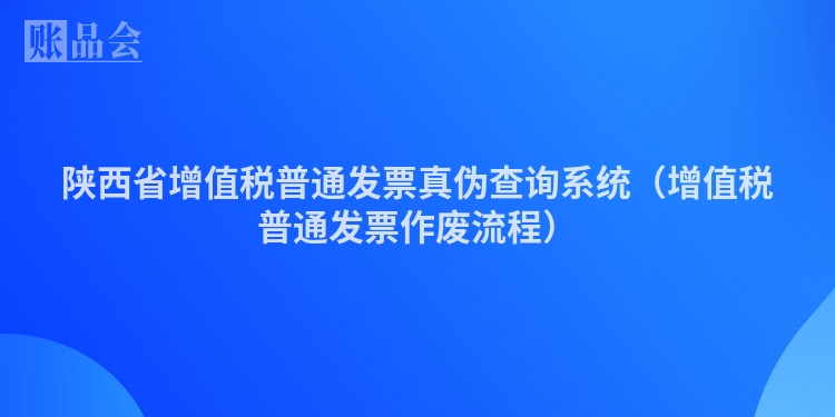 陕西省增值税普通发票真伪查询系统（增值税普通发票作废流程）