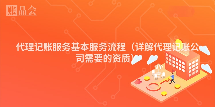 代理记账服务基本服务流程（详解代理记账公司需要的资质）