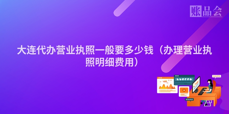 大连代办营业执照一般要多少钱（办理营业执照明细费用）