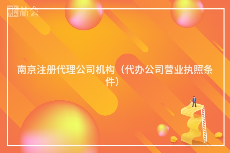 南京注册代理公司机构（代办公司营业执照条件）