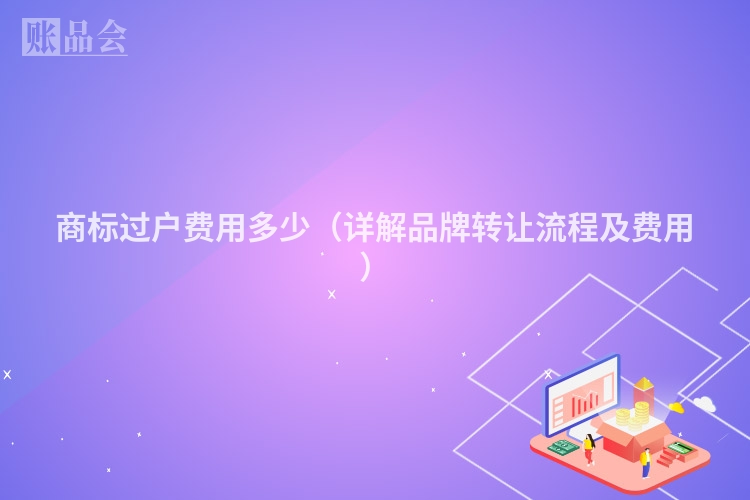商标过户费用多少（详解品牌转让流程及费用）