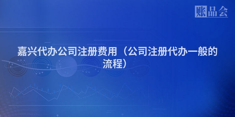 嘉兴代办公司注册费用（公司注册代办一般的流程）