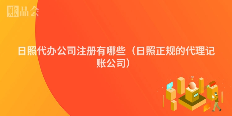 日照代办公司注册有哪些（日照正规的代理记账公司）