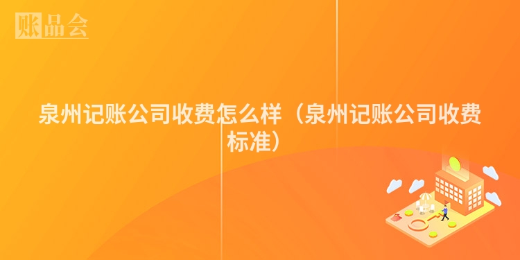 泉州记账公司收费怎么样（泉州记账公司收费标准）
