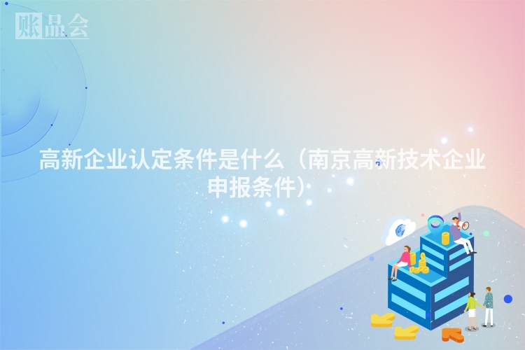 高新企业认定条件是什么（南京高新技术企业申报条件）