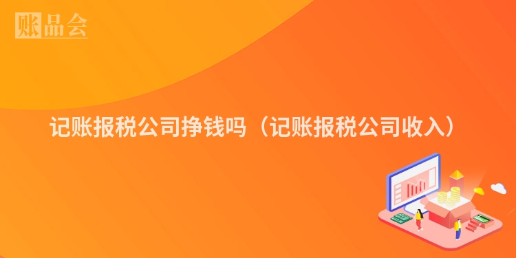 记账报税公司挣钱吗（记账报税公司收入）