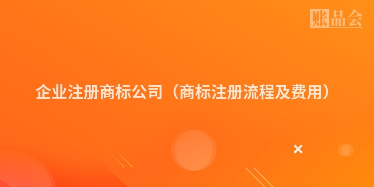 企业注册商标公司（商标注册流程及费用）