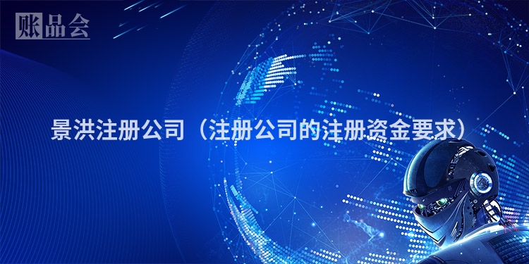 景洪注册公司（注册公司的注册资金要求）