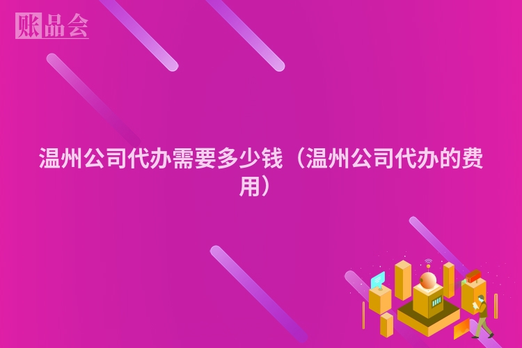 温州公司代办需要多少钱（温州公司代办的费用）