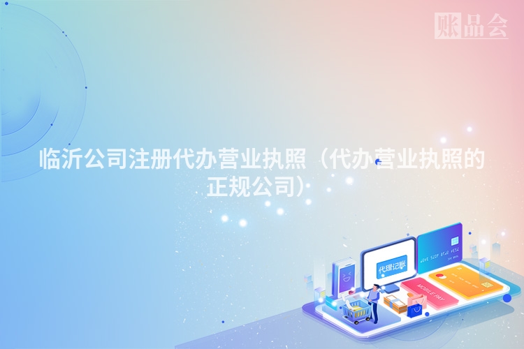 临沂公司注册代办营业执照（代办营业执照的正规公司）